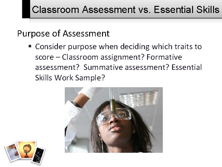 Classroom Assessment vs. Essential Skills Purpose of Assessment § Consider purpose when deciding which