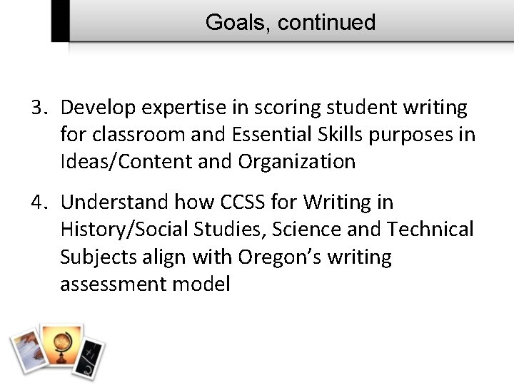 Goals, continued 3. Develop expertise in scoring student writing for classroom and Essential Skills