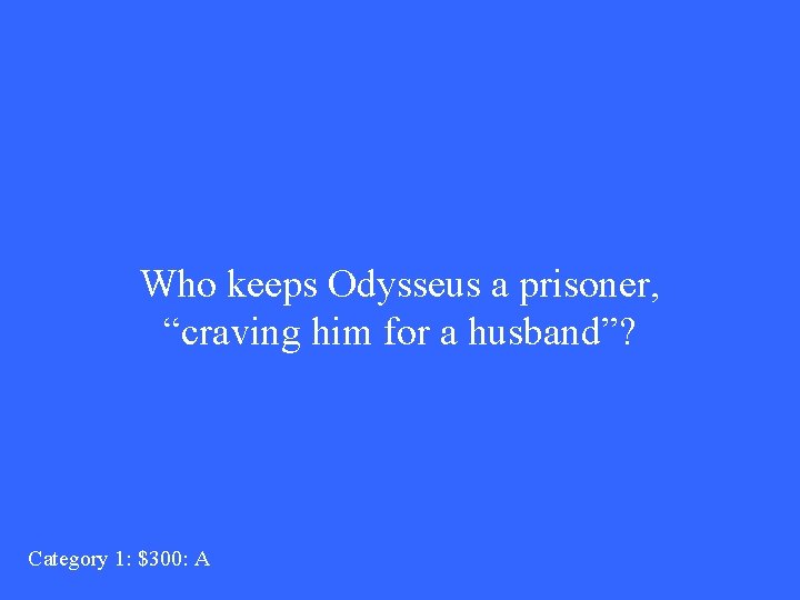 Who keeps Odysseus a prisoner, “craving him for a husband”? Category 1: $300: A