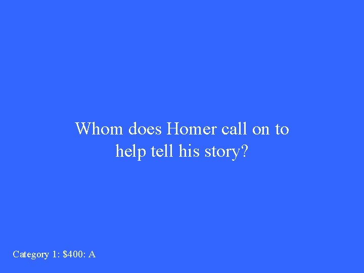 Whom does Homer call on to help tell his story? Category 1: $400: A