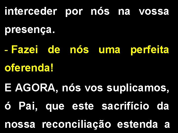 interceder por nós na vossa presença. Fazei de nós uma perfeita oferenda! E AGORA,