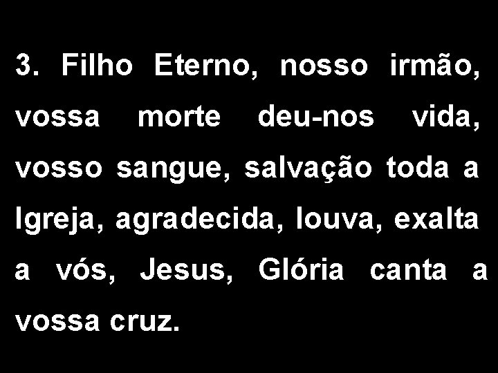 3. Filho Eterno, nosso irmão, vossa morte deu-nos vida, vosso sangue, salvação toda a