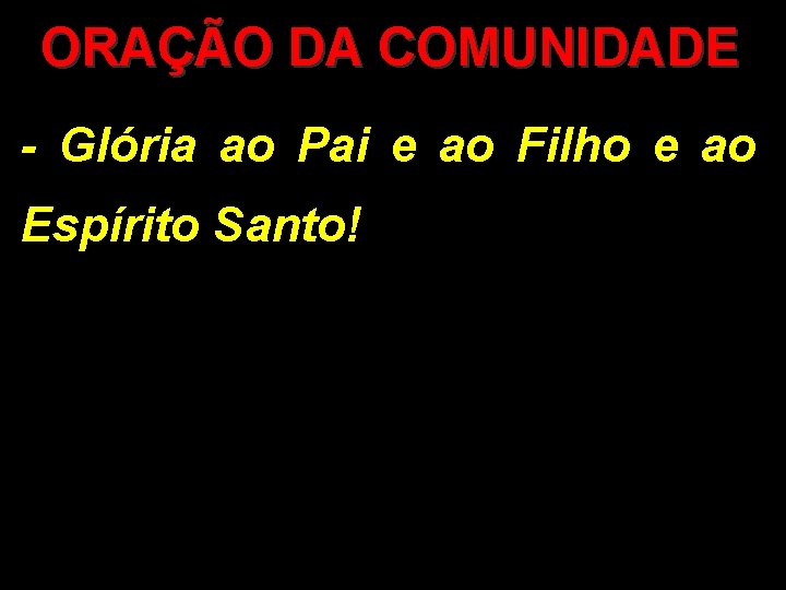 ORAÇÃO DA COMUNIDADE - Glória ao Pai e ao Filho e ao Espírito Santo!