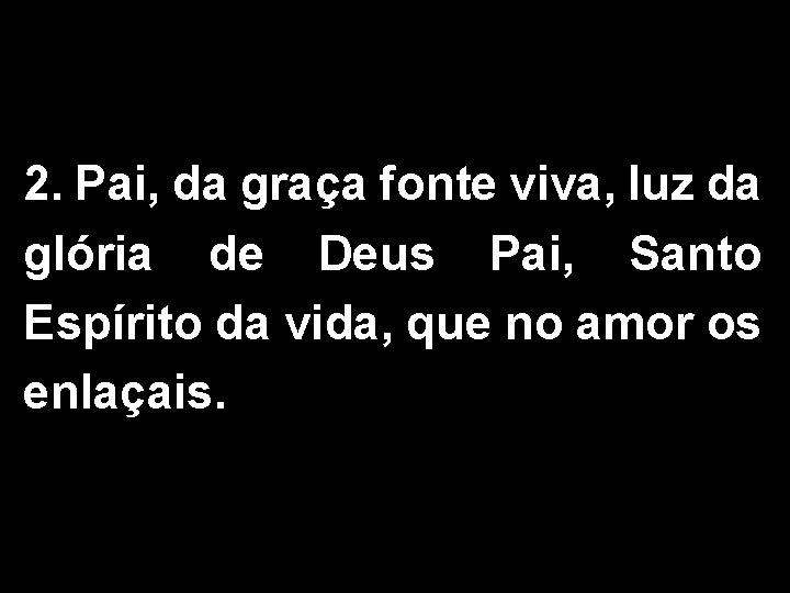 2. Pai, da graça fonte viva, luz da glória de Deus Pai, Santo Espírito