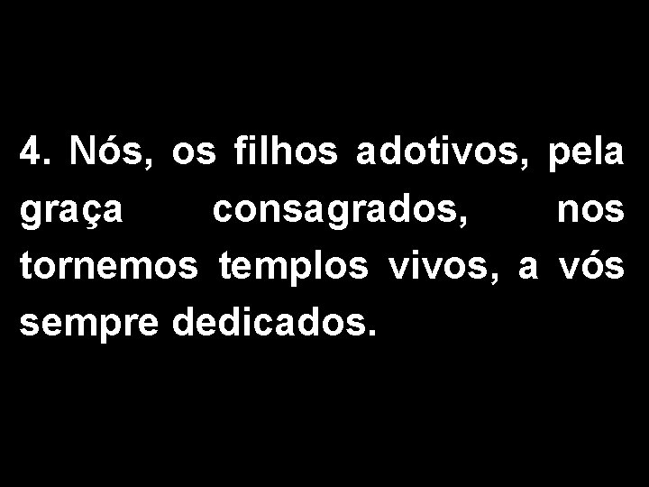 4. Nós, os filhos adotivos, pela graça consagrados, nos tornemos templos vivos, a vós