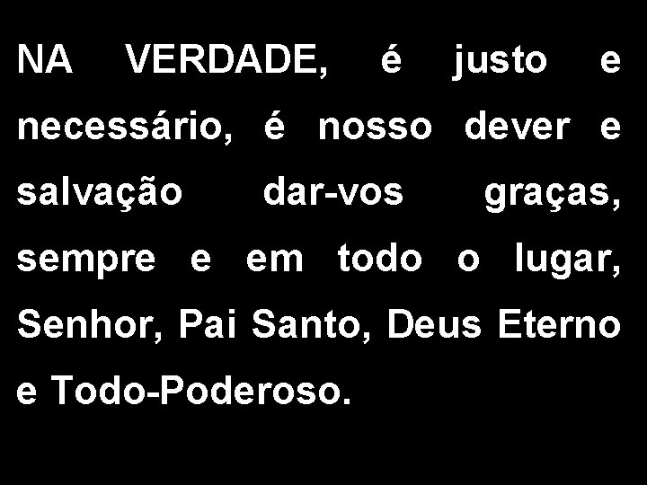 NA VERDADE, é justo e necessário, é nosso dever e salvação dar-vos graças, sempre