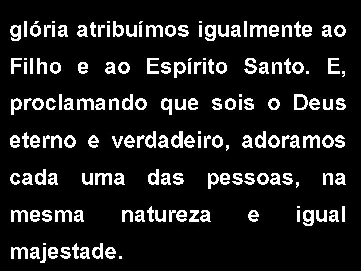 glória atribuímos igualmente ao Filho e ao Espírito Santo. E, proclamando que sois o