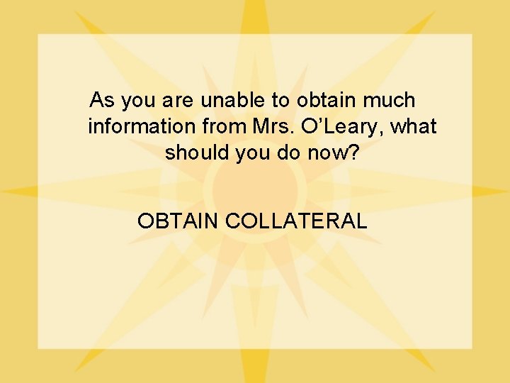 As you are unable to obtain much information from Mrs. O’Leary, what should you