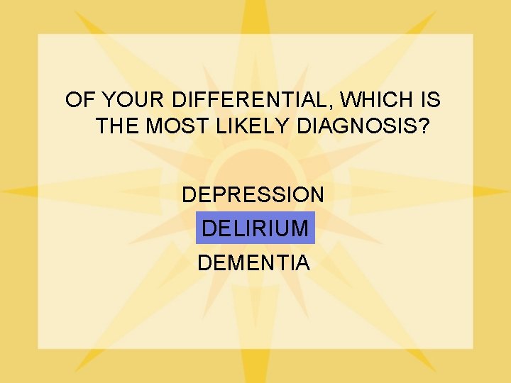 OF YOUR DIFFERENTIAL, WHICH IS THE MOST LIKELY DIAGNOSIS? DEPRESSION DELIRIUM DEMENTIA 