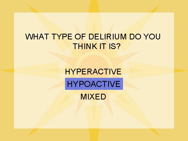 WHAT TYPE OF DELIRIUM DO YOU THINK IT IS? HYPERACTIVE HYPOACTIVE MIXED 