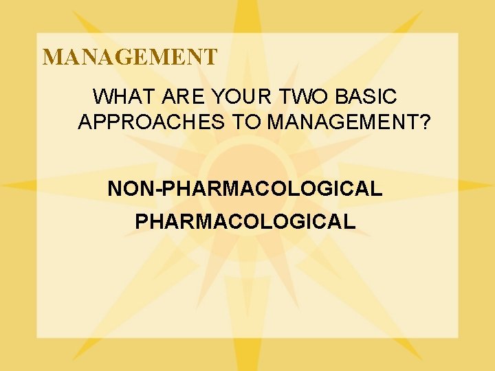 MANAGEMENT WHAT ARE YOUR TWO BASIC APPROACHES TO MANAGEMENT? NON-PHARMACOLOGICAL 