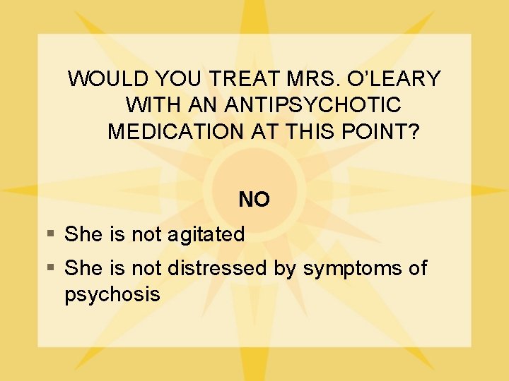 WOULD YOU TREAT MRS. O’LEARY WITH AN ANTIPSYCHOTIC MEDICATION AT THIS POINT? NO §
