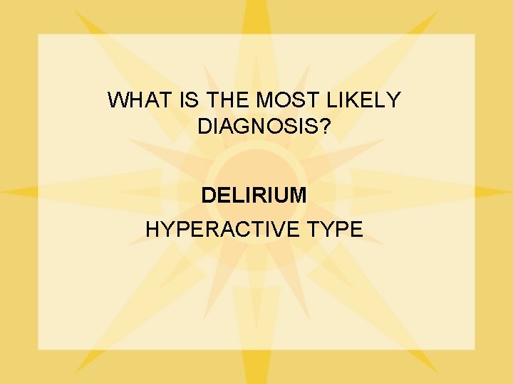 WHAT IS THE MOST LIKELY DIAGNOSIS? DELIRIUM HYPERACTIVE TYPE 