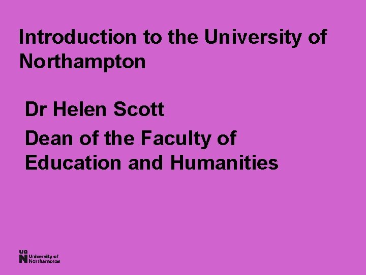 Introduction to the University of Northampton Dr Helen Scott Dean of the Faculty of