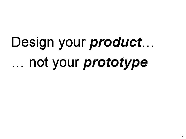 Design your product… … not your prototype 37 