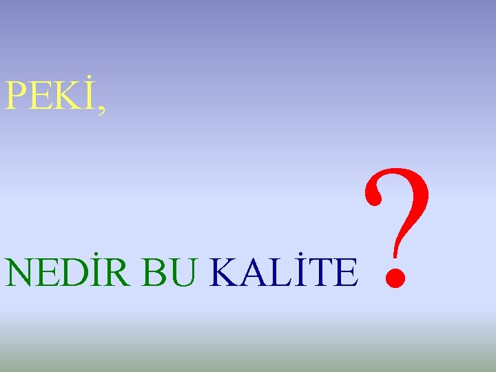 PEKİ, NEDİR BU KALİTE ? 