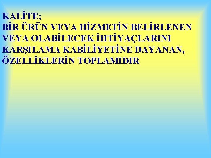 KALİTE; BİR ÜRÜN VEYA HİZMETİN BELİRLENEN VEYA OLABİLECEK İHTİYAÇLARINI KARŞILAMA KABİLİYETİNE DAYANAN, ÖZELLİKLERİN TOPLAMIDIR