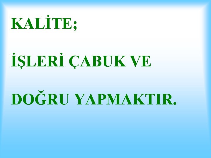 KALİTE; İŞLERİ ÇABUK VE DOĞRU YAPMAKTIR. 