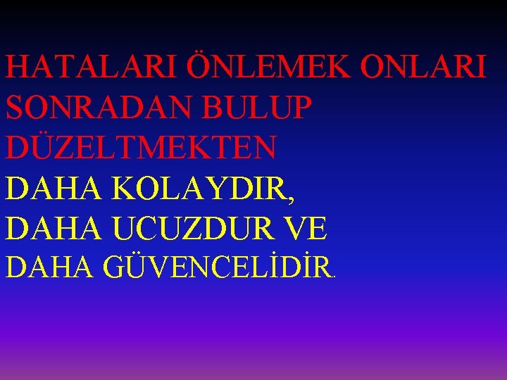 HATALARI ÖNLEMEK ONLARI SONRADAN BULUP DÜZELTMEKTEN DAHA KOLAYDIR, DAHA UCUZDUR VE DAHA GÜVENCELİDİR. 