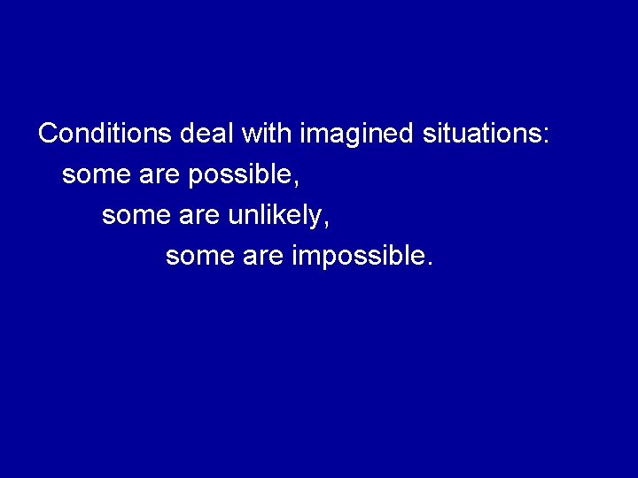 Conditions deal with imagined situations: some are possible, some are unlikely, some are impossible.