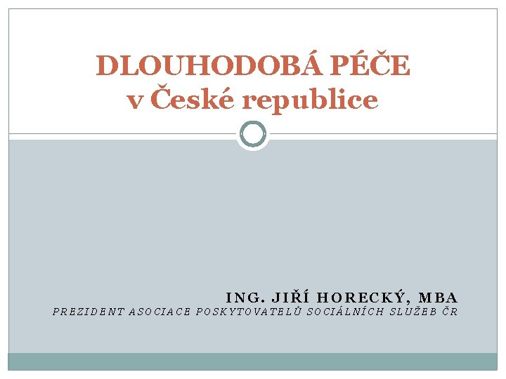 DLOUHODOBÁ PÉČE v České republice ING. JIŘÍ HORECKÝ, MBA PREZIDENT ASOCIACE POSKYTOVATELŮ SOCIÁLNÍCH SLUŽEB