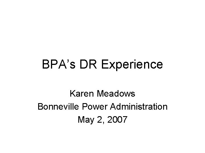 BPA’s DR Experience Karen Meadows Bonneville Power Administration May 2, 2007 