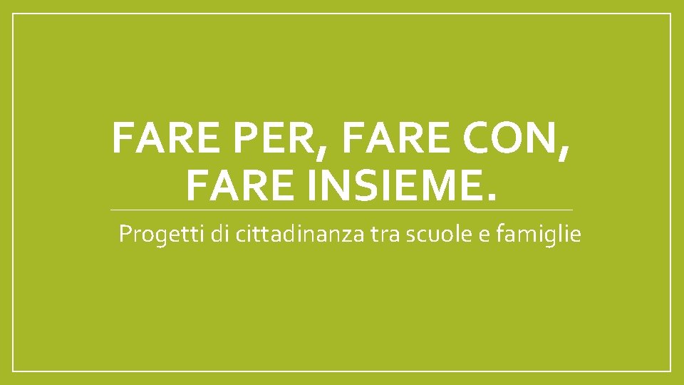 FARE PER, FARE CON, FARE INSIEME. Progetti di cittadinanza tra scuole e famiglie 