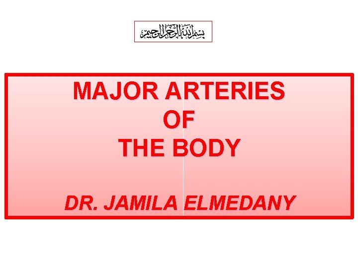 MAJOR ARTERIES OF THE BODY DR. JAMILA ELMEDANY 