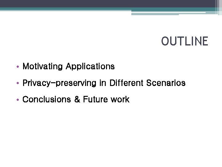 OUTLINE • Motivating Applications • Privacy-preserving in Different Scenarios • Conclusions & Future work