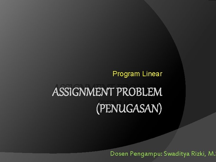 Program Linear ASSIGNMENT PROBLEM (PENUGASAN) Dosen Pengampu: Swaditya Rizki, M. S 