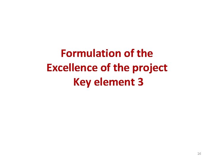 Formulation of the Excellence of the project Key element 3 16 Formulation of the Excellence of the project Key element 3 16