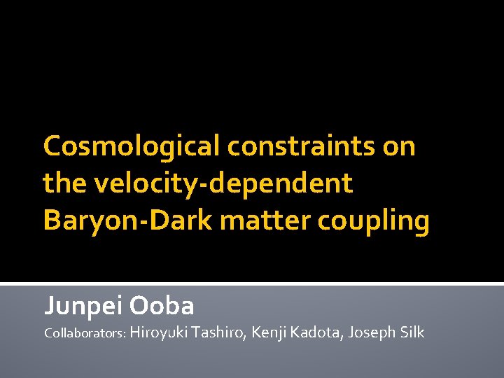Cosmological constraints on the velocity-dependent Baryon-Dark matter coupling Junpei Ooba Collaborators: Hiroyuki Tashiro, Kenji
