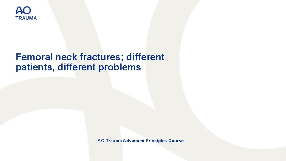 Femoral neck fractures; different patients, different problems AO Trauma Advanced Principles Course 