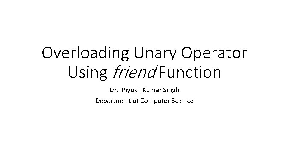 Overloading Unary Operator Using friend Function Dr. Piyush Kumar Singh Department of Computer Science