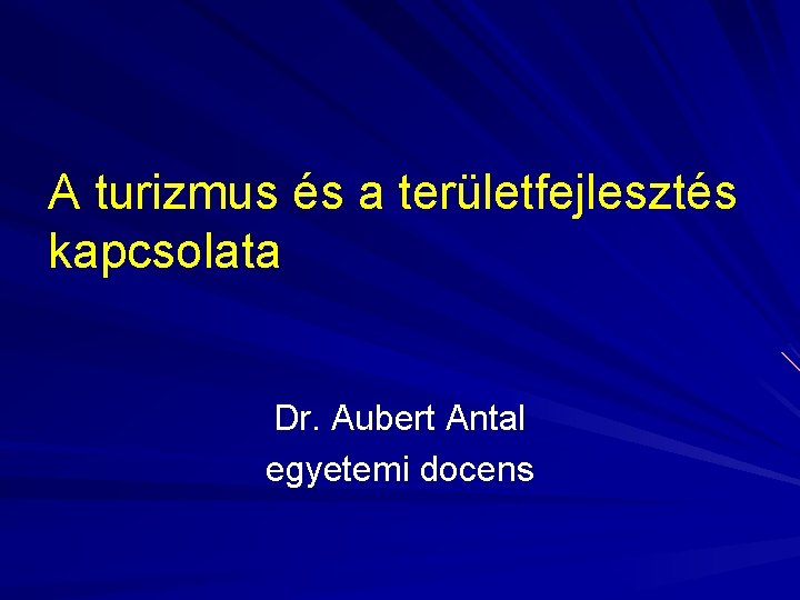 A turizmus és a területfejlesztés kapcsolata Dr. Aubert Antal egyetemi docens 