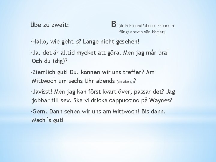 Übe zu zweit: B (dein Freund/deine Freundin fängt an=din vän börjar) -Hallo, wie geht´s?