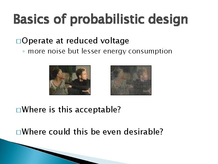 Basics of probabilistic design � Operate at reduced voltage ◦ more noise but lesser