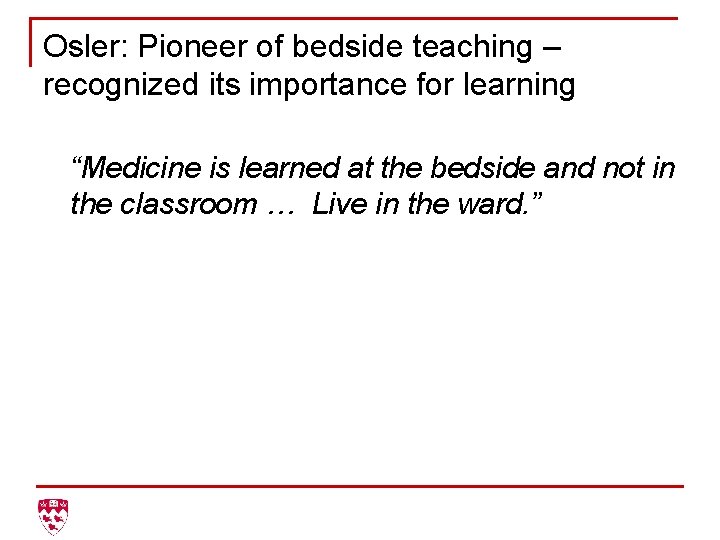 Osler: Pioneer of bedside teaching – recognized its importance for learning “Medicine is learned