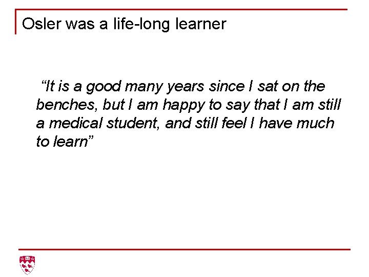 Osler was a life-long learner “It is a good many years since I sat