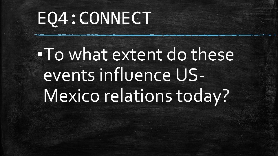 EQ 4: CONNECT ▪To what extent do these events influence USMexico relations today? 