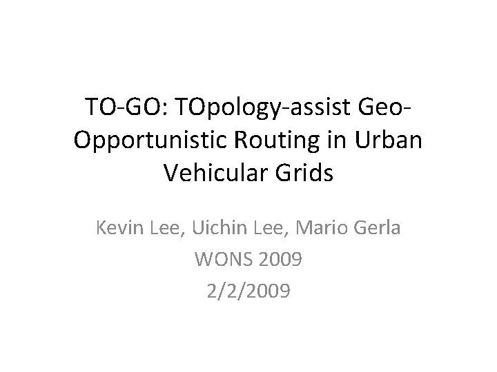 TO-GO: TOpology-assist Geo. Opportunistic Routing in Urban Vehicular Grids Kevin Lee, Uichin Lee, Mario
