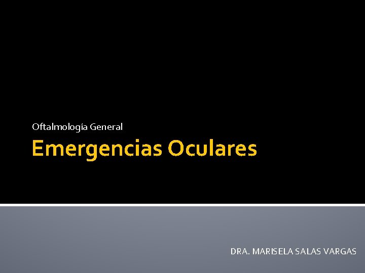 Oftalmología General Emergencias Oculares DRA. MARISELA SALAS VARGAS 