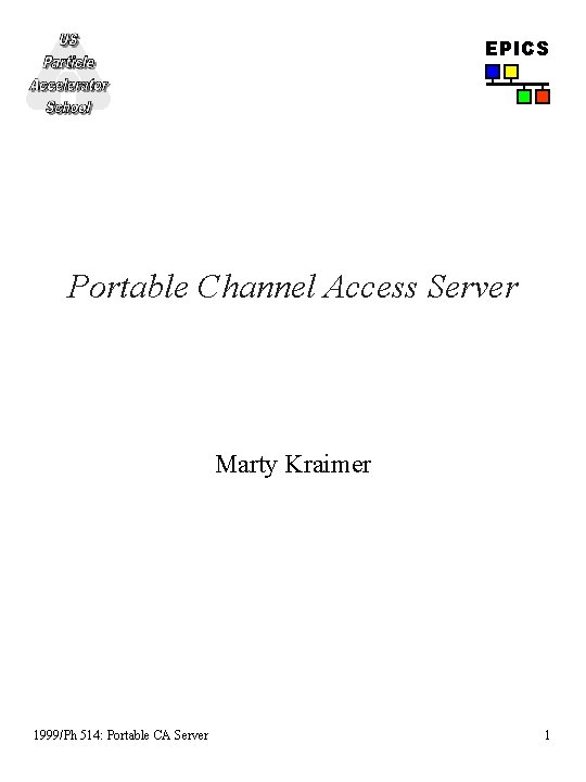 EPICS Portable Channel Access Server Marty Kraimer 1999/Ph 514: Portable CA Server 1 