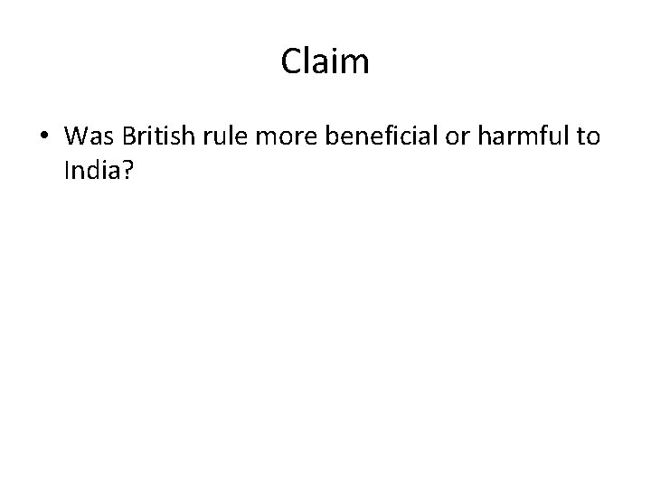 Claim • Was British rule more beneficial or harmful to India? 