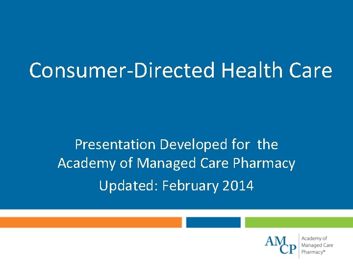 Consumer-Directed Health Care Presentation Developed for the Academy of Managed Care Pharmacy Updated: February