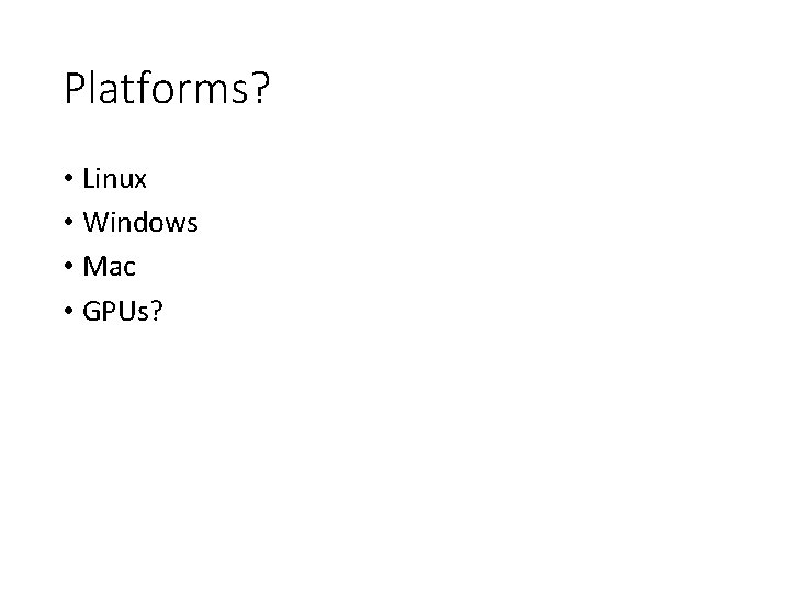 Platforms? • Linux • Windows • Mac • GPUs? 
