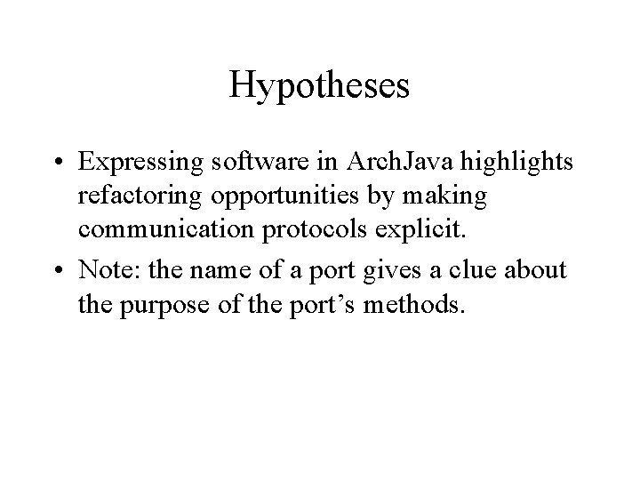 Hypotheses • Expressing software in Arch. Java highlights refactoring opportunities by making communication protocols
