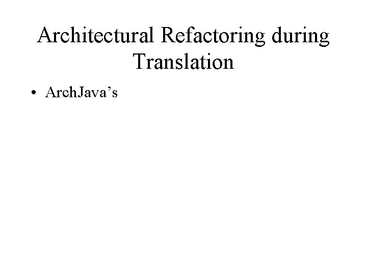 Architectural Refactoring during Translation • Arch. Java’s 