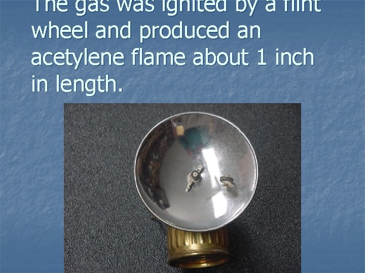 The gas was ignited by a flint wheel and produced an acetylene flame about The gas was ignited by a flint wheel and produced an acetylene flame about