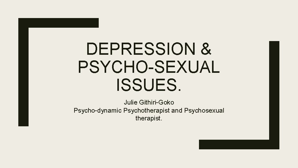 DEPRESSION & PSYCHO-SEXUAL ISSUES. Julie Githiri-Goko Psycho-dynamic Psychotherapist and Psychosexual therapist. 